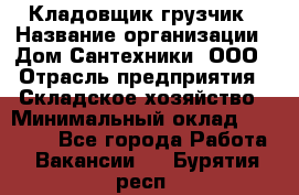 Кладовщик-грузчик › Название организации ­ Дом Сантехники, ООО › Отрасль предприятия ­ Складское хозяйство › Минимальный оклад ­ 14 000 - Все города Работа » Вакансии   . Бурятия респ.